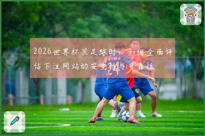2026世界杯买足球时，如何全面评估下注网站的安全性与可靠性