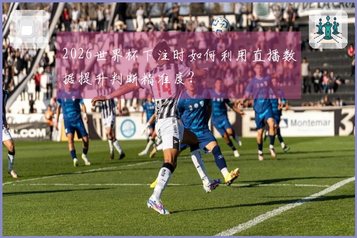 2026世界杯下注时如何利用直播数据提升判断精准度？