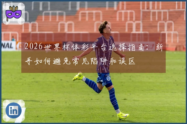 2026世界杯体彩平台选择指南：新手如何避免常见陷阱和误区