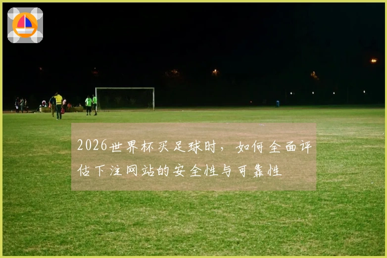 2026世界杯买足球时，如何全面评估下注网站的安全性与可靠性