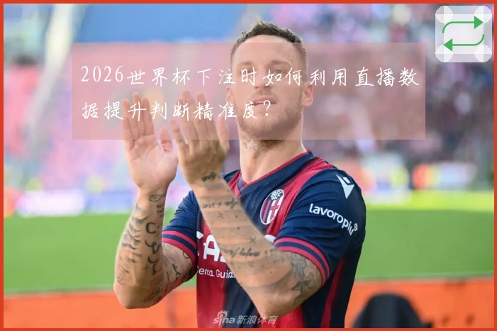 2026世界杯下注时如何利用直播数据提升判断精准度？